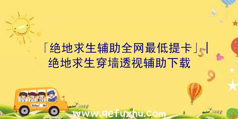 「绝地求生辅助全网最低提卡」|绝地求生穿墙透视辅助下载